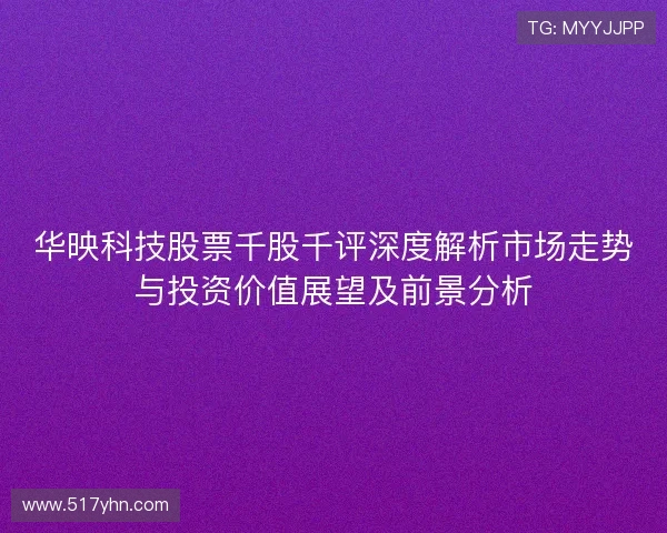 华映科技股票千股千评深度解析市场走势与投资价值展望及前景分析